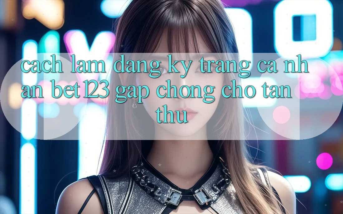 Cách làm Đăng Ký Trang cá nhân bet123 Gấp Chóng Cho Tân Thủ