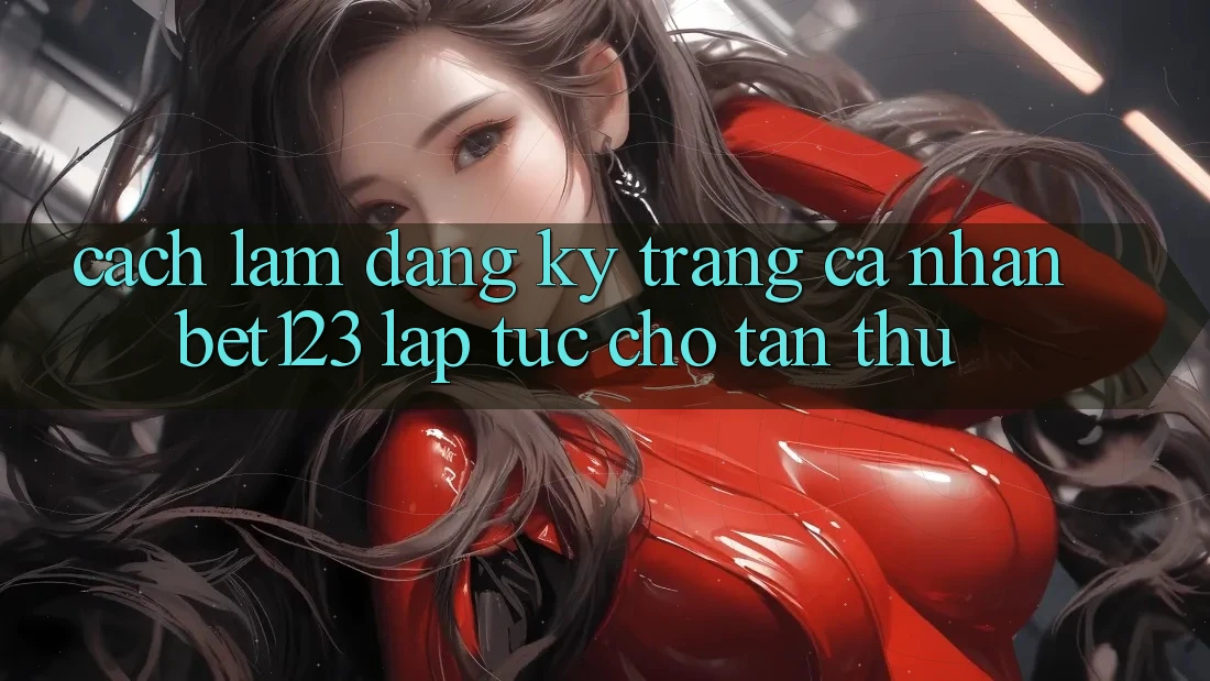 Cách làm Đăng Ký Trang cá nhân bet123 Lập tức Cho Tân Thủ