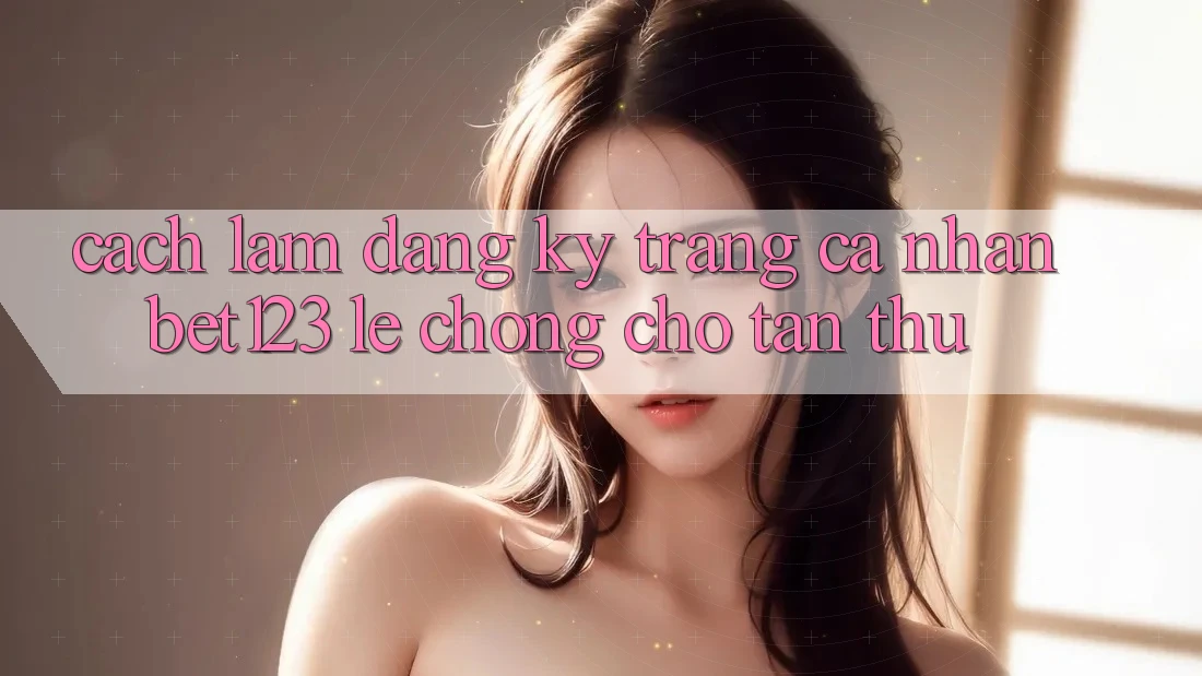 Cách làm Đăng Ký Trang cá nhân bet123 Lẹ Chóng Cho Tân Thủ
