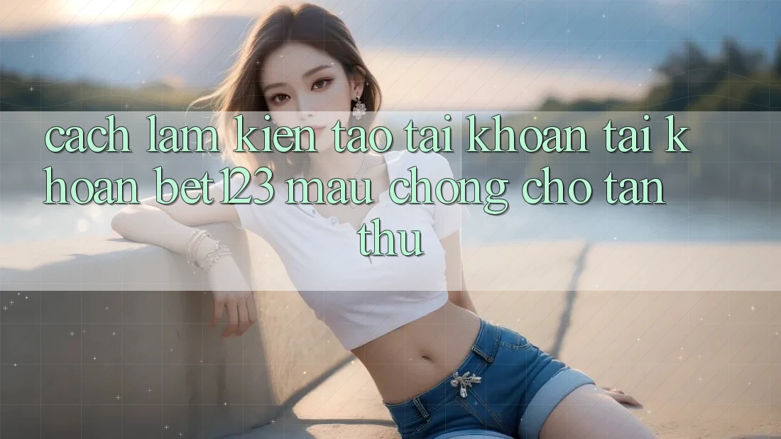 Cách làm Kiến tạo tài khoản Tài Khoản bet123 Mau Chóng Cho Tân Thủ