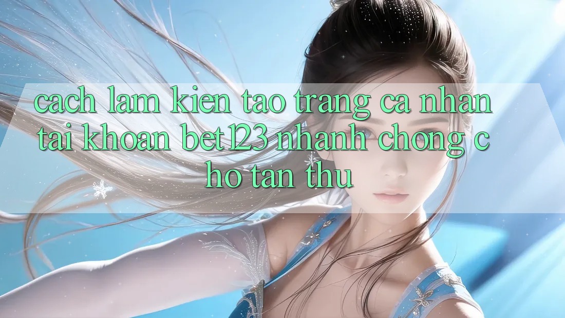 Cách làm Kiến tạo trang cá nhân Tài Khoản bet123 Nhanh chóng Cho Tân Thủ