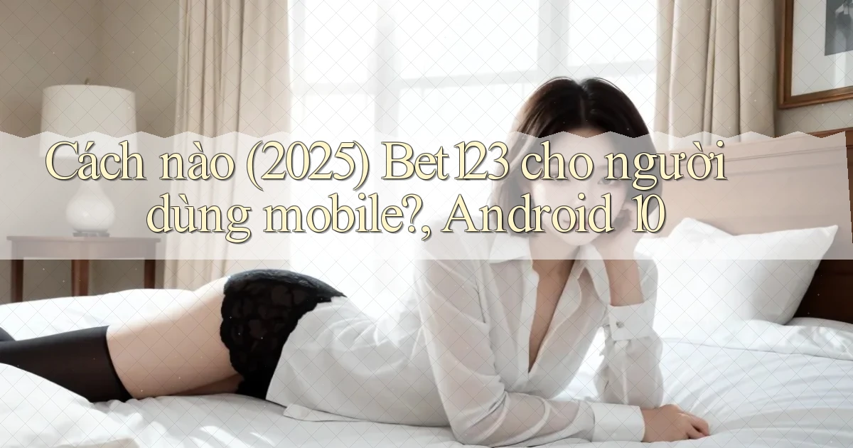Cách nào (2025) Bet123 cho người dùng mobile, Android 10