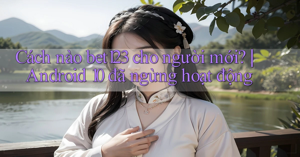 Cách nào bet123 cho người mới Android 10 đã ngừng hoạt động
