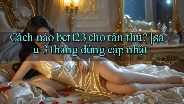 Cách nào bet123 cho tân thủ sau 3 tháng dùng cập nhật