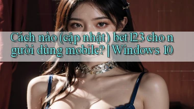 Cách nào (cập nhật) bet123 cho người dùng mobile Windows 10