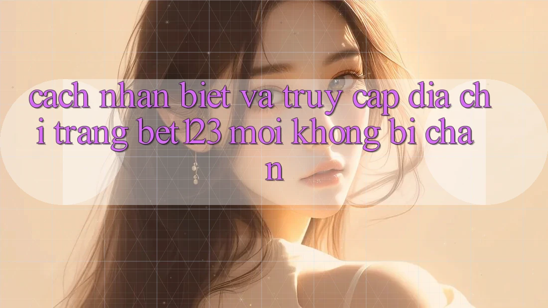 Cách Nhận Biết Và Truy Cập Địa chỉ trang bet123 Mới Không Bị Chặn