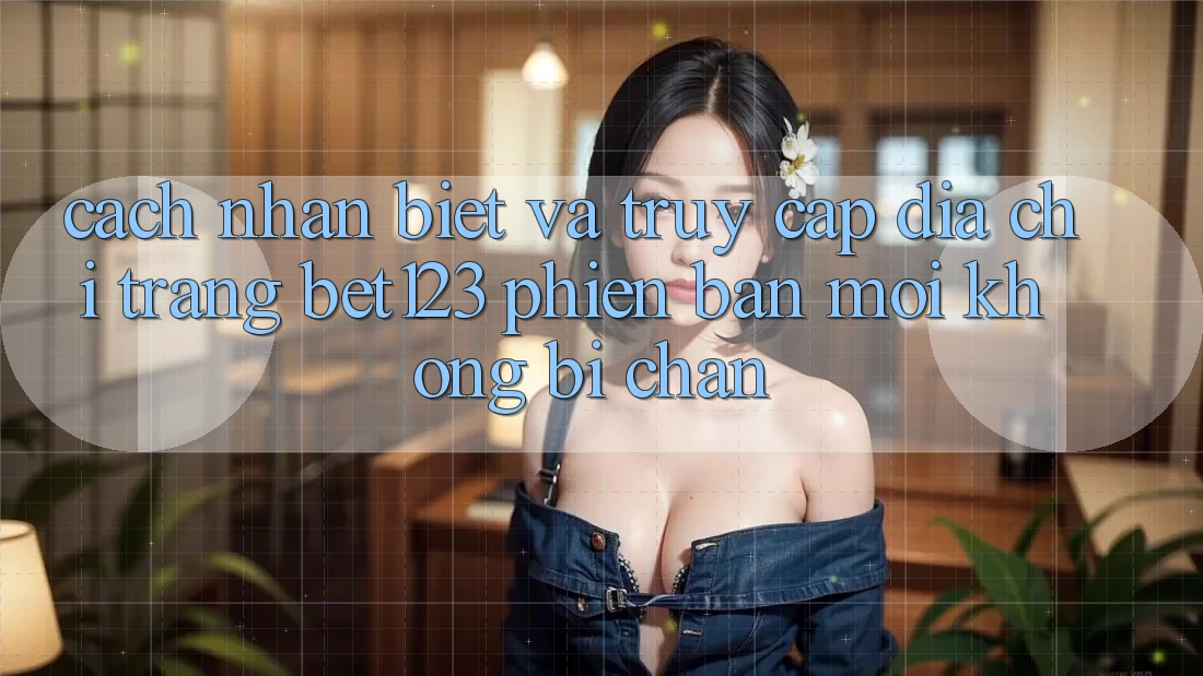 Cách Nhận Biết Và Truy Cập Địa chỉ trang bet123 Phiên bản mới Không Bị Chặn Cách Nhận Biết Và Truy Cập Địa chỉ trang bet123 Phiên bản mới Không Bị Chặn