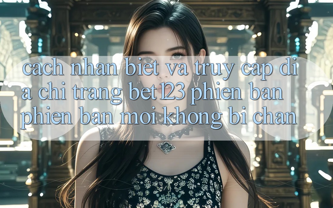 Cách Nhận Biết Và Truy Cập Địa chỉ trang bet123 Phiên bản phiên bản mới Không Bị Chặn