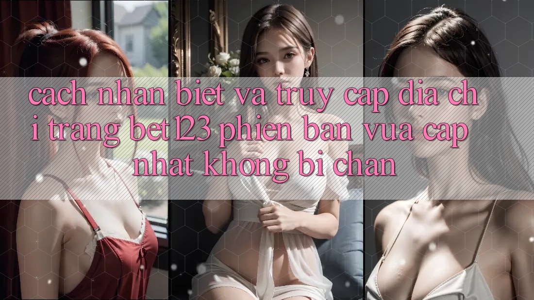 Cách Nhận Biết Và Truy Cập Địa chỉ trang bet123 Phiên bản vừa cập nhật Không Bị Chặn Cách Nhận Biết Và Truy Cập Địa chỉ trang bet123 Phiên bản vừa cập nhật Không Bị Chặn