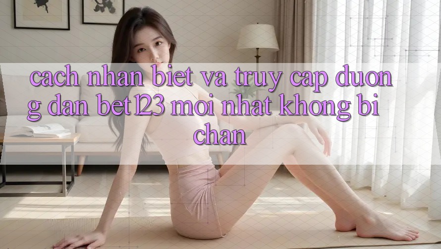 Cách Nhận Biết Và Truy Cập Đường dẫn bet123 Mới Nhất Không Bị Chặn