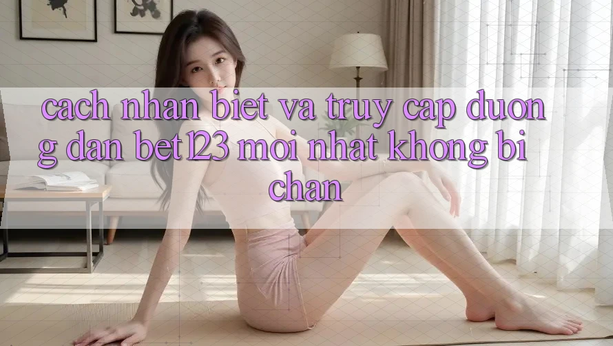 Cách Nhận Biết Và Truy Cập Đường dẫn bet123 Mới Nhất Không Bị Chặn