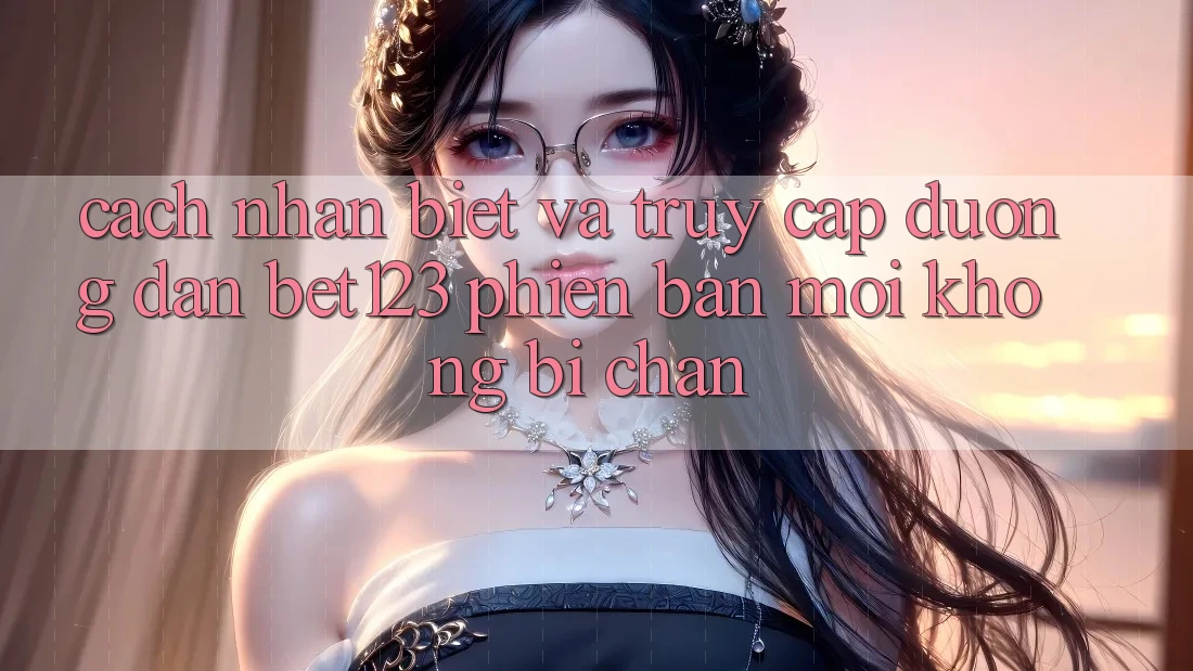 Cách Nhận Biết Và Truy Cập Đường dẫn bet123 Phiên bản mới Không Bị Chặn Cách Nhận Biết Và Truy Cập Đường dẫn bet123 Phiên bản mới Không Bị Chặn
