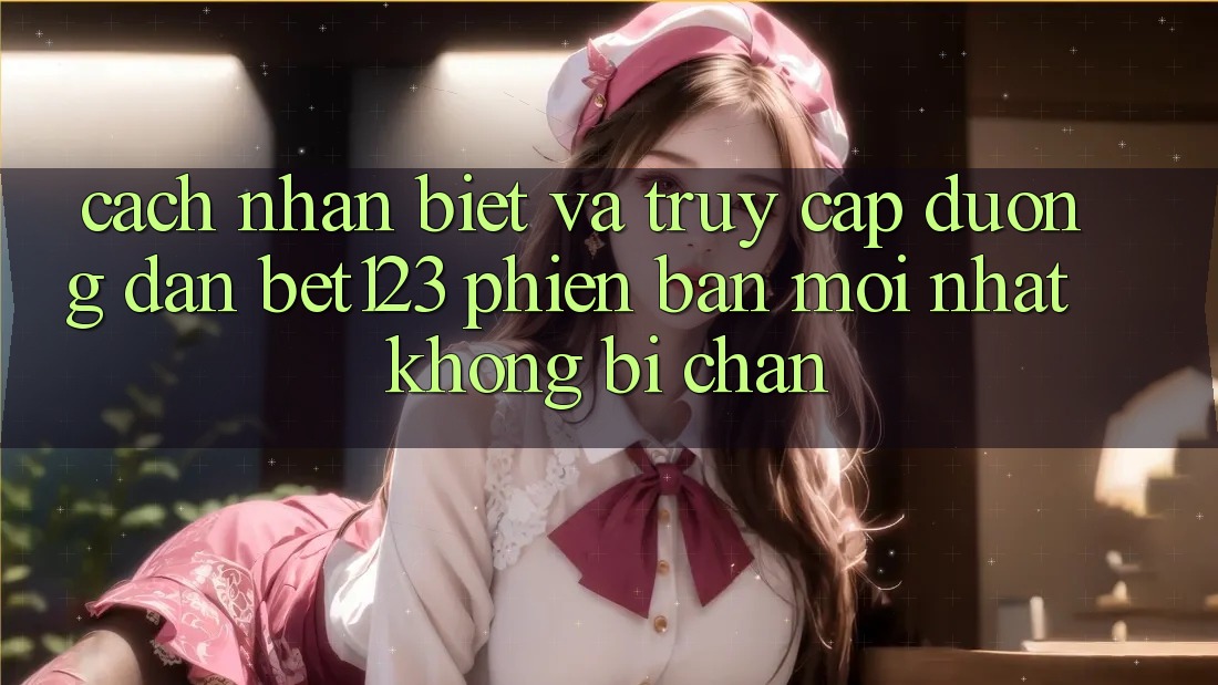 Cách Nhận Biết Và Truy Cập Đường dẫn bet123 Phiên bản mới Nhất Không Bị Chặn