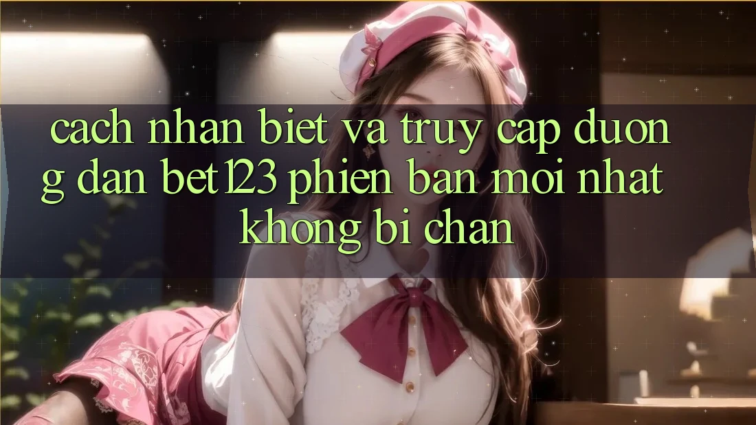 Cách Nhận Biết Và Truy Cập Đường dẫn bet123 Phiên bản mới Nhất Không Bị Chặn