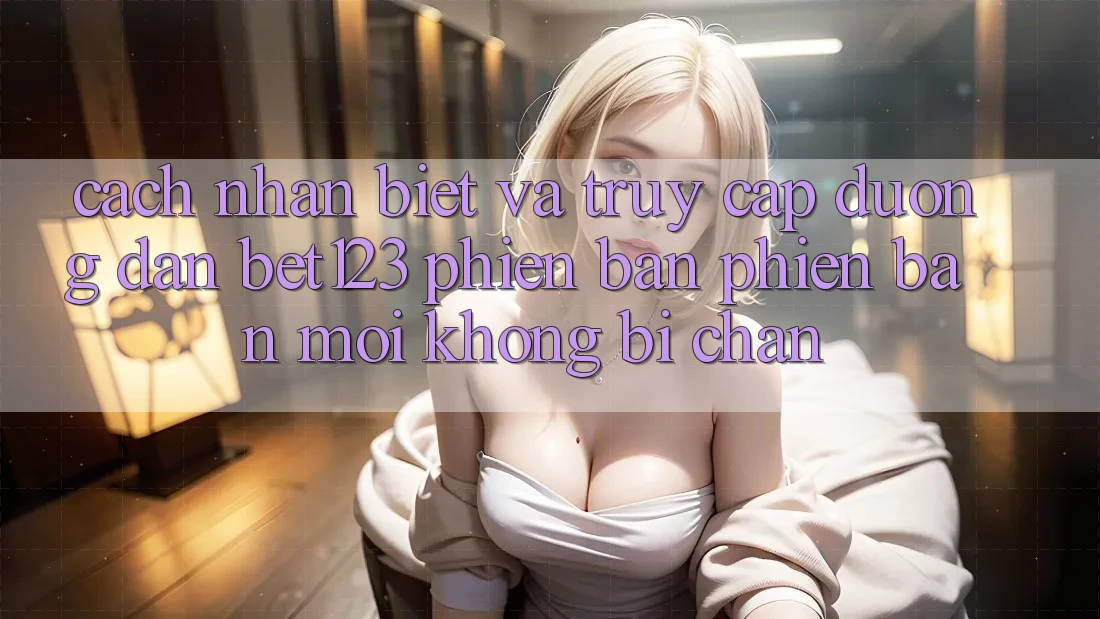 Cách Nhận Biết Và Truy Cập Đường dẫn bet123 Phiên bản phiên bản mới Không Bị Chặn