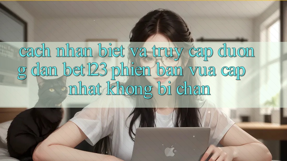 Cách Nhận Biết Và Truy Cập Đường dẫn bet123 Phiên bản vừa cập nhật Không Bị Chặn