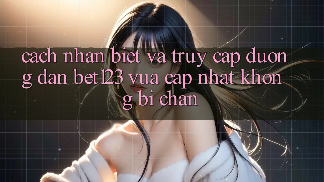 Cách Nhận Biết Và Truy Cập Đường dẫn bet123 Vừa cập nhật Không Bị Chặn