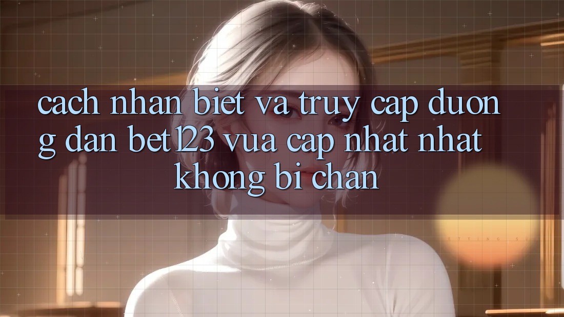 Cách Nhận Biết Và Truy Cập Đường dẫn bet123 Vừa cập nhật Nhất Không Bị Chặn Cách Nhận Biết Và Truy Cập Đường dẫn bet123 Vừa cập nhật Nhất Không Bị Chặn