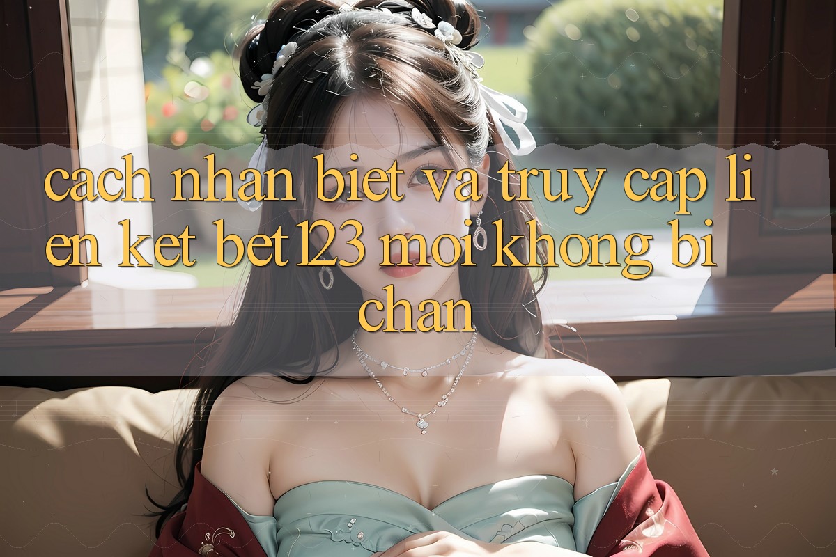 Cách Nhận Biết Và Truy Cập Liên kết bet123 Mới Không Bị Chặn Cách Nhận Biết Và Truy Cập Liên kết bet123 Mới Không Bị Chặn