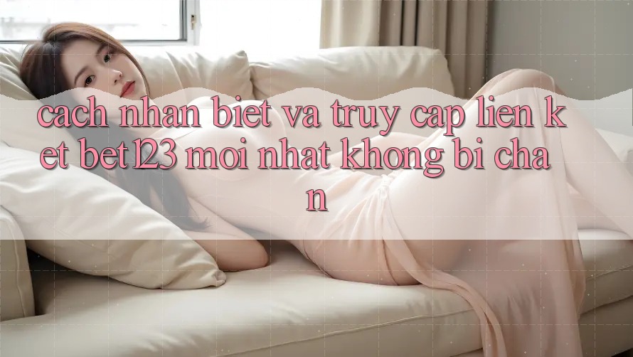 Cách Nhận Biết Và Truy Cập Liên kết bet123 Mới Nhất Không Bị Chặn Cách Nhận Biết Và Truy Cập Liên kết bet123 Mới Nhất Không Bị Chặn