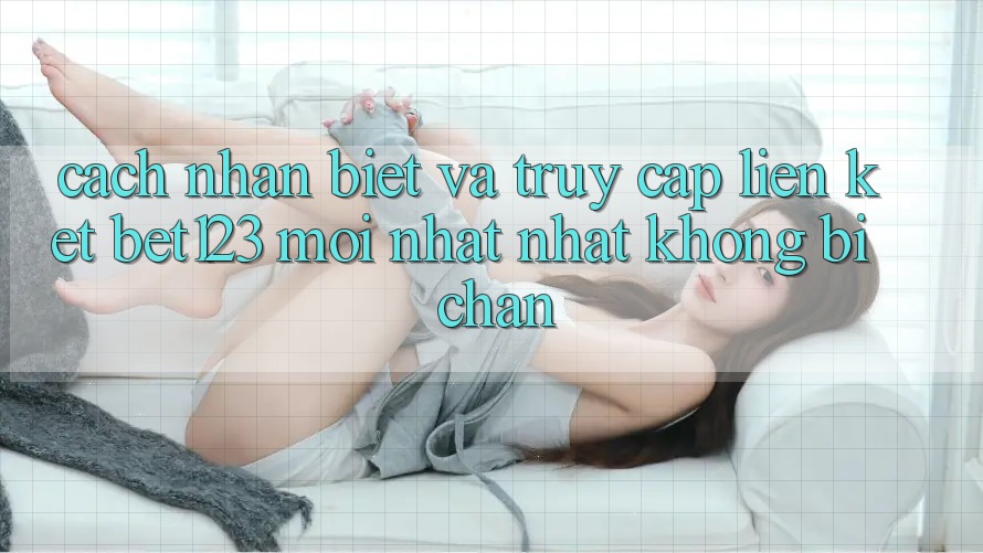 Cách Nhận Biết Và Truy Cập Liên kết bet123 Mới nhất Nhất Không Bị Chặn