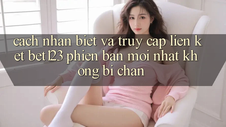 Cách Nhận Biết Và Truy Cập Liên kết bet123 Phiên bản mới Nhất Không Bị Chặn Cách Nhận Biết Và Truy Cập Liên kết bet123 Phiên bản mới Nhất Không Bị Chặn