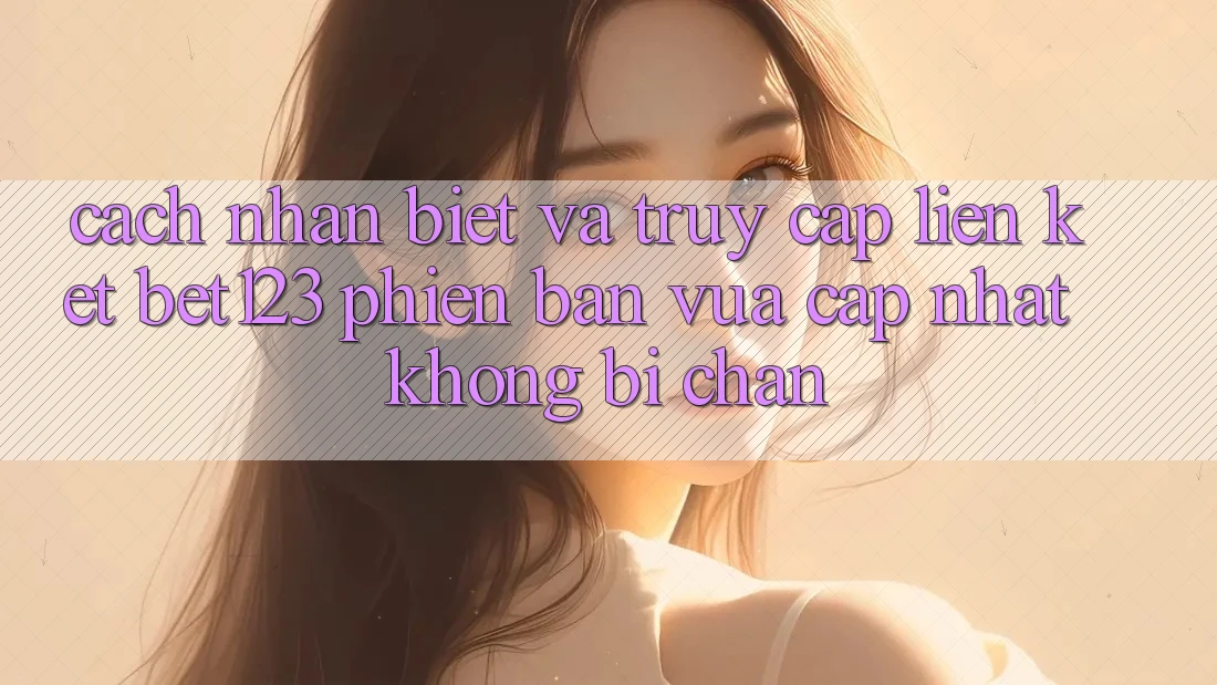 Cách Nhận Biết Và Truy Cập Liên kết bet123 Phiên bản vừa cập nhật Không Bị Chặn Cách Nhận Biết Và Truy Cập Liên kết bet123 Phiên bản vừa cập nhật Không Bị Chặn