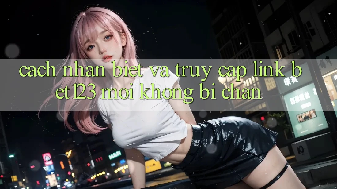 Cách Nhận Biết Và Truy Cập Link bet123 Mới Không Bị Chặn