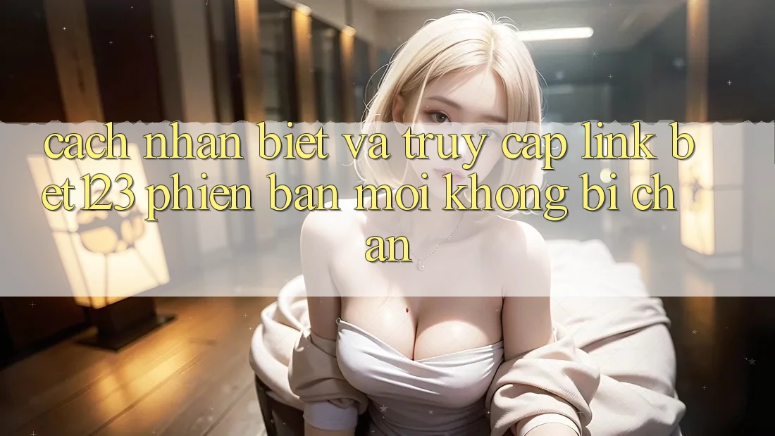 Cách Nhận Biết Và Truy Cập Link bet123 Phiên bản mới Không Bị Chặn