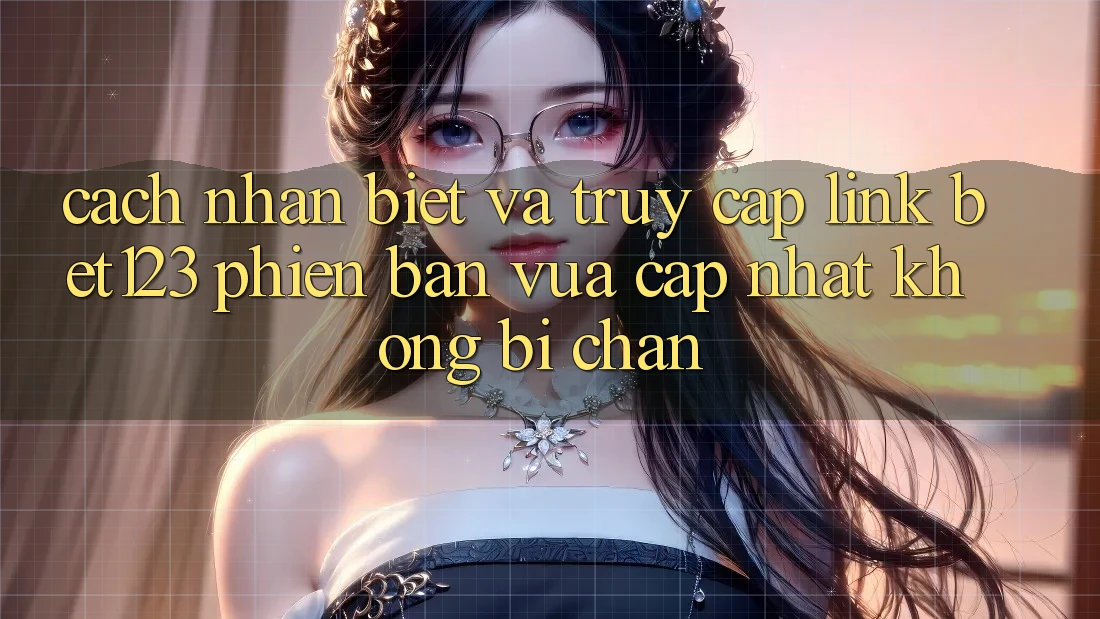 Cách Nhận Biết Và Truy Cập Link bet123 Phiên bản vừa cập nhật Không Bị Chặn Cách Nhận Biết Và Truy Cập Link bet123 Phiên bản vừa cập nhật Không Bị Chặn