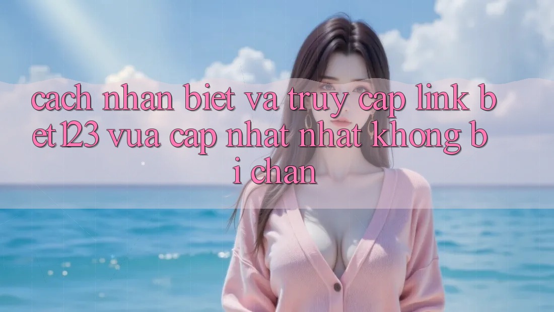 Cách Nhận Biết Và Truy Cập Link bet123 Vừa cập nhật Nhất Không Bị Chặn