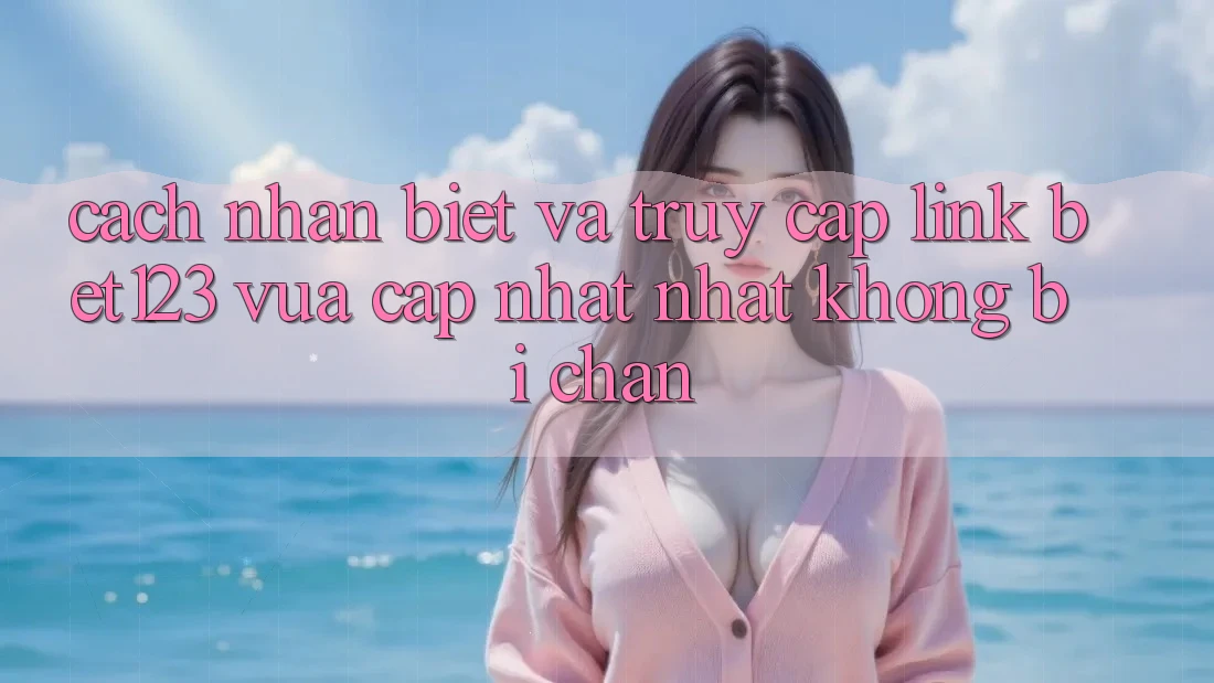 Cách Nhận Biết Và Truy Cập Link bet123 Vừa cập nhật Nhất Không Bị Chặn