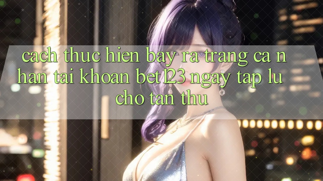 Cách thực hiện Bày ra trang cá nhân Tài Khoản bet123 Ngay tắp lự Cho Tân Thủ