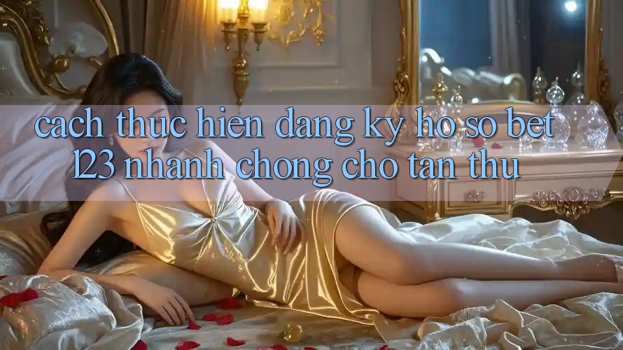 Cách thực hiện Đăng Ký Hồ sơ bet123 Nhanh Chóng Cho Tân Thủ Cách thực hiện Đăng Ký Hồ sơ bet123 Nhanh Chóng Cho Tân Thủ