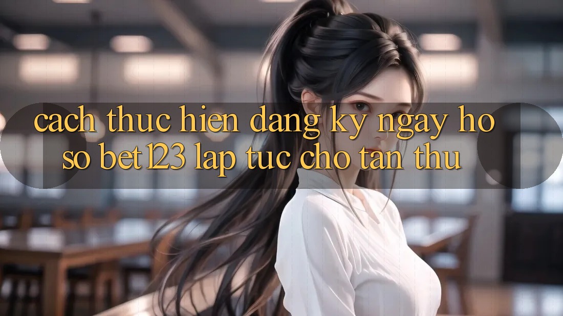 Cách thực hiện Đăng ký ngay Hồ sơ bet123 Lập tức Cho Tân Thủ Cách thực hiện Đăng ký ngay Hồ sơ bet123 Lập tức Cho Tân Thủ
