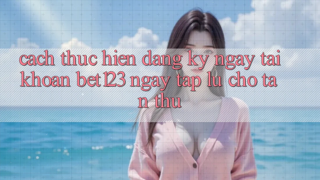 Cách thực hiện Đăng ký ngay Tài Khoản bet123 Ngay tắp lự Cho Tân Thủ