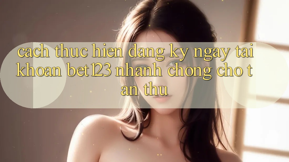 Cách thực hiện Đăng ký ngay Tài Khoản bet123 Nhanh chóng Cho Tân Thủ Cách thực hiện Đăng ký ngay Tài Khoản bet123 Nhanh chóng Cho Tân Thủ