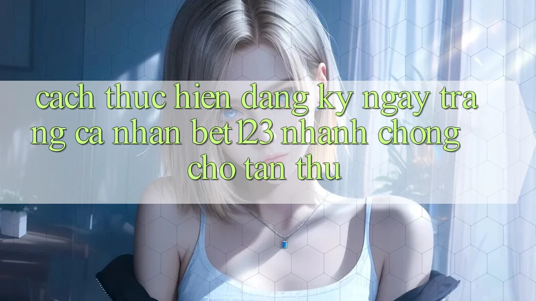 Cách thực hiện Đăng ký ngay Trang cá nhân bet123 Nhanh Chóng Cho Tân Thủ Cách thực hiện Đăng ký ngay Trang cá nhân bet123 Nhanh Chóng Cho Tân Thủ