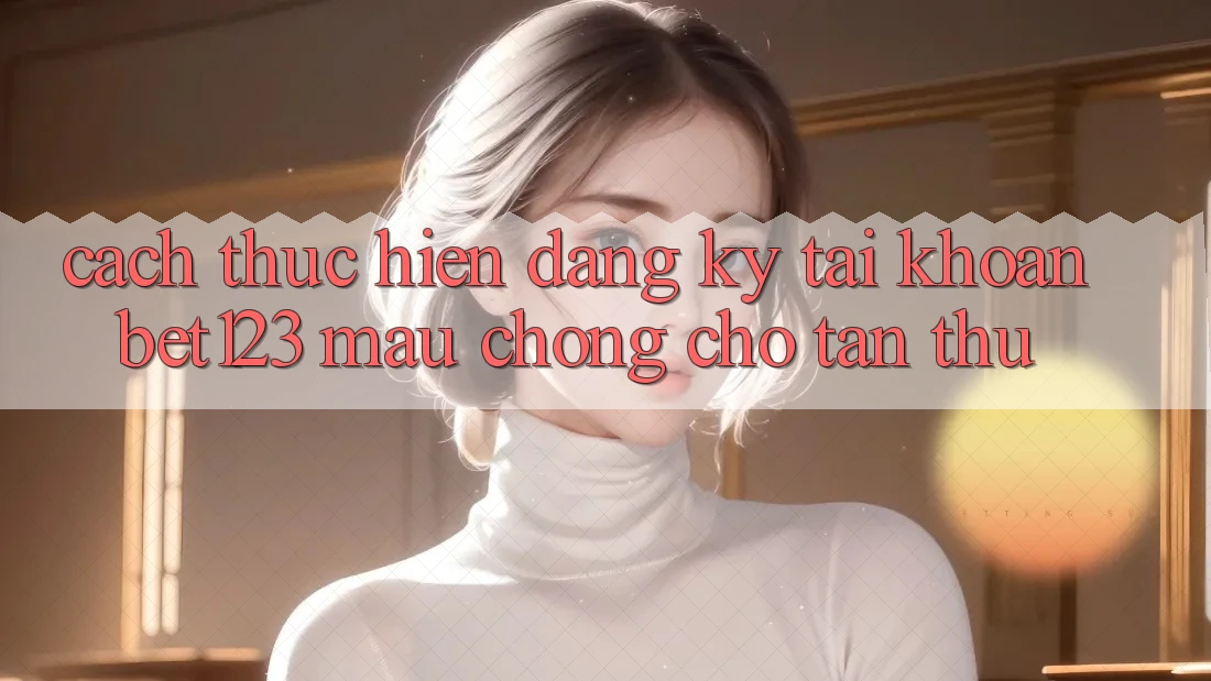 Cách thực hiện Đăng Ký Tài Khoản bet123 Mau Chóng Cho Tân Thủ Cách thực hiện Đăng Ký Tài Khoản bet123 Mau Chóng Cho Tân Thủ