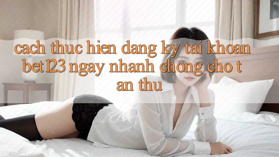 Cách thực hiện Đăng Ký Tài Khoản bet123 Ngay nhanh chóng Cho Tân Thủ