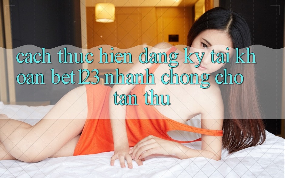 Cách thực hiện Đăng Ký Tài Khoản bet123 Nhanh Chóng Cho Tân Thủ Cách thực hiện Đăng Ký Tài Khoản bet123 Nhanh Chóng Cho Tân Thủ