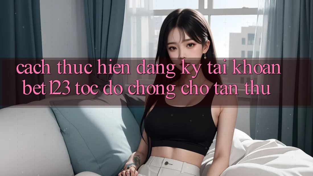 Cách thực hiện Đăng Ký Tài Khoản bet123 Tốc độ Chóng Cho Tân Thủ