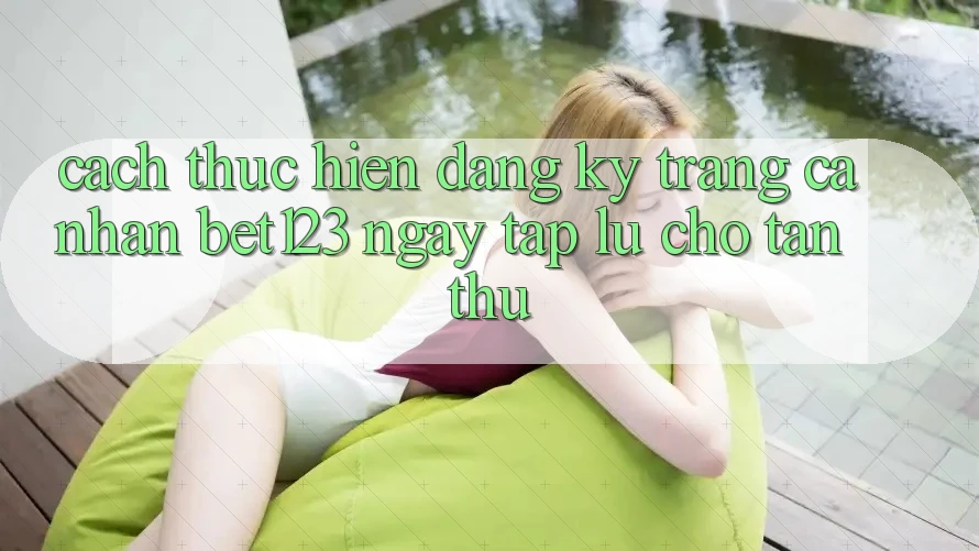 Cách thực hiện Đăng ký Trang cá nhân bet123 Ngay tắp lự Cho Tân Thủ