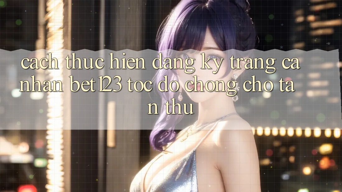 Cách thực hiện Đăng Ký Trang cá nhân bet123 Tốc độ Chóng Cho Tân Thủ