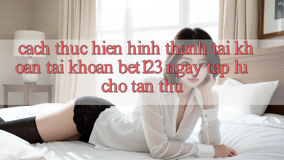 Cách thực hiện Hình thành tài khoản Tài Khoản bet123 Ngay tắp lự Cho Tân Thủ