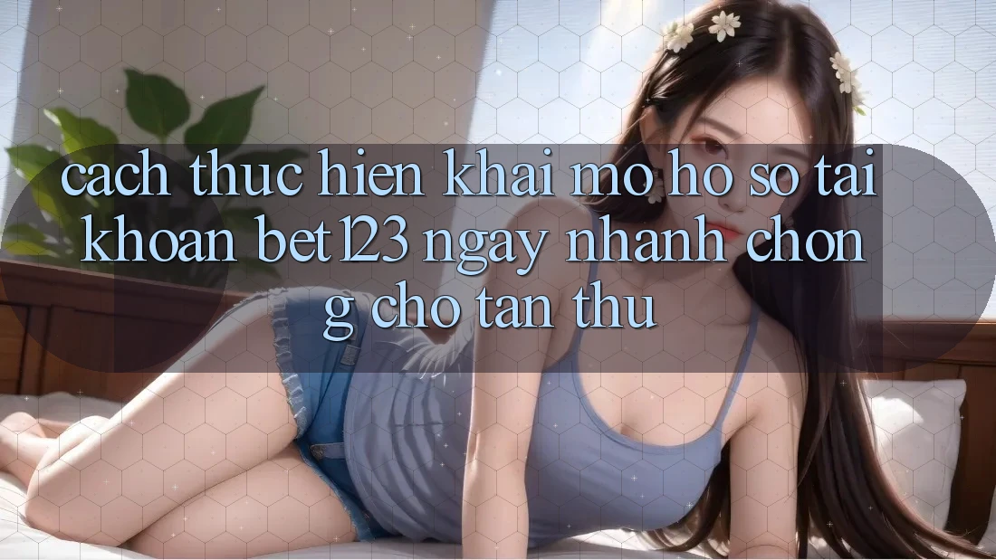 Cách thực hiện Khai mở hồ sơ Tài Khoản bet123 Ngay nhanh chóng Cho Tân Thủ