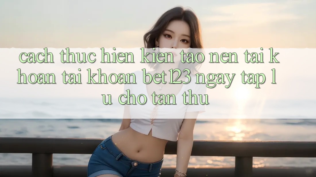 Cách thực hiện Kiến tạo nên tài khoản Tài Khoản bet123 Ngay tắp lự Cho Tân Thủ