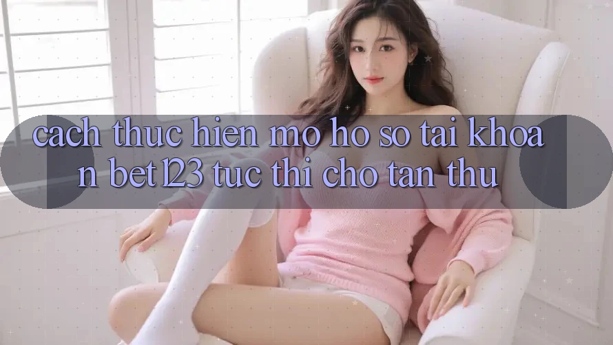 Cách thực hiện Mở hồ sơ Tài Khoản bet123 Tức thì Cho Tân Thủ