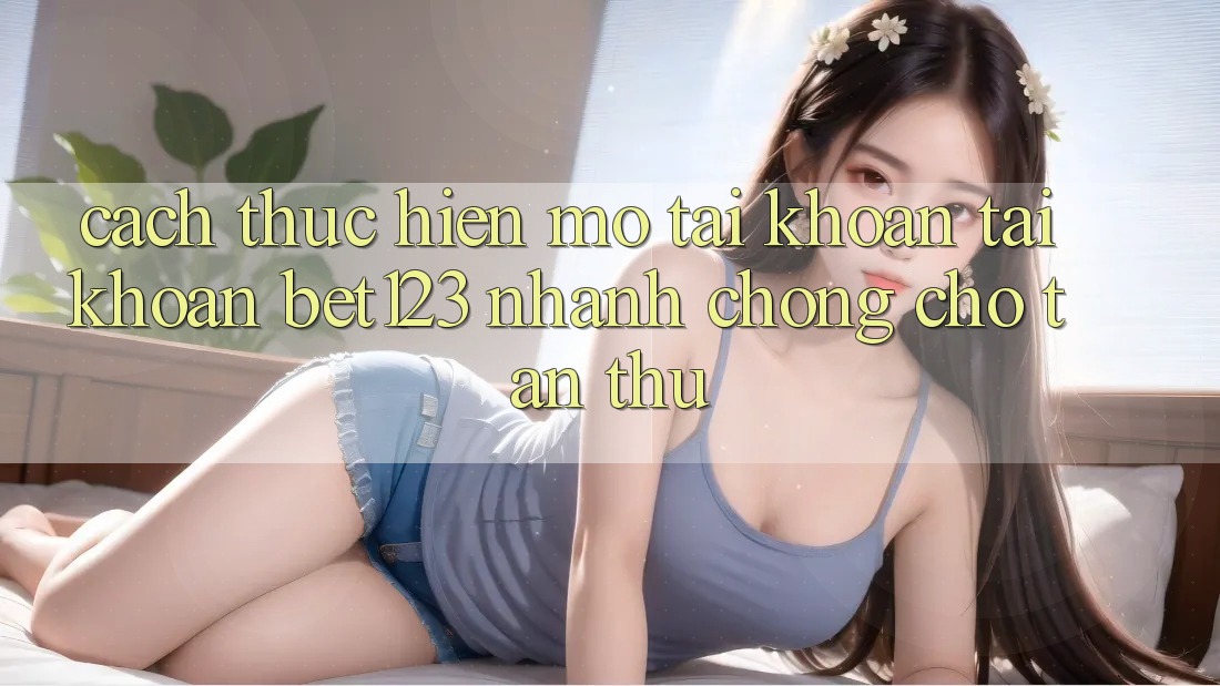 Cách thực hiện Mở tài khoản Tài Khoản bet123 Nhanh Chóng Cho Tân Thủ