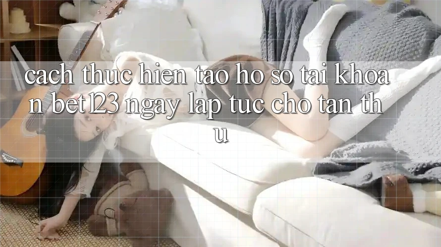 Cách thực hiện Tạo hồ sơ Tài Khoản bet123 Ngay lập tức Cho Tân Thủ